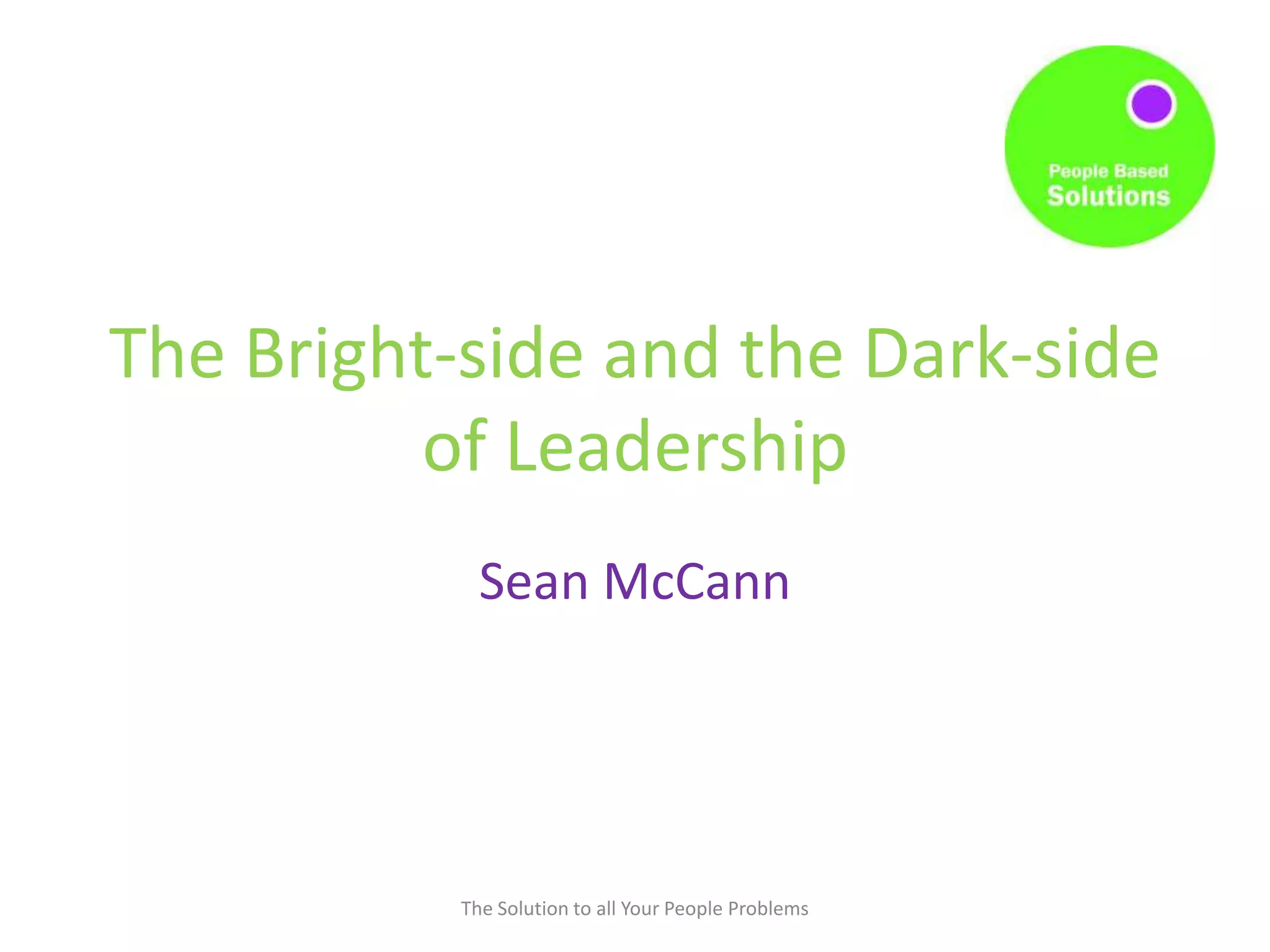The Bright-side and the Dark-side
of Leadership
Sean McCann
The Solution to all Your People Problems
 