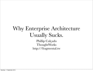 Why Enterprise Architecture
                           Usually Sucks.
                                 Phillip Calçado
                                 ThoughtWorks
                              http://fragmental.tw




Saturday, 11 September 2010
 