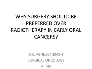 WHY SURGERY SHOULD BE
PREFERRED OVER
RADIOTHERAPY IN EARLY ORAL
CANCERS?
DR. ABHIJEET SINGH
SURGICAL ONCOLOGY
AIIMS
 