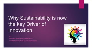 Why Sustainability is now
the key Driver of
Innovation
BY,
RUCHIRA PANIGRAHY (UEMF16013)
SOUMENDRA KUMAR DALAI(UEMF160019)
 