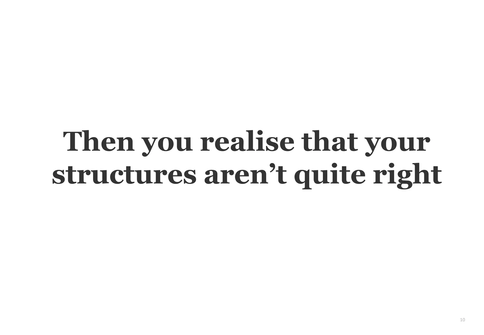 10
Then you realise that your
structures aren’t quite right
 