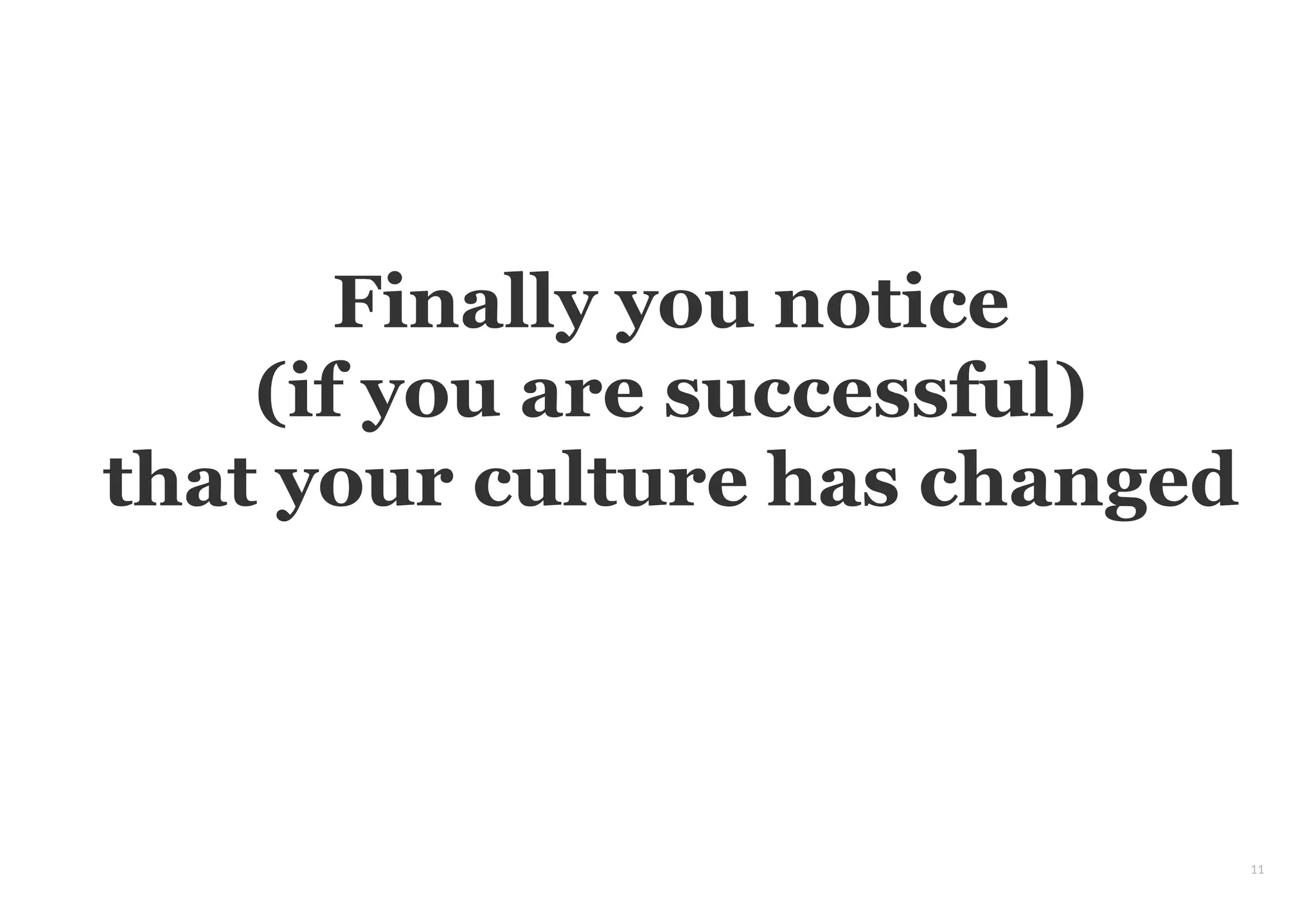 11
Finally you notice
(if you are successful)
that your culture has changed
 