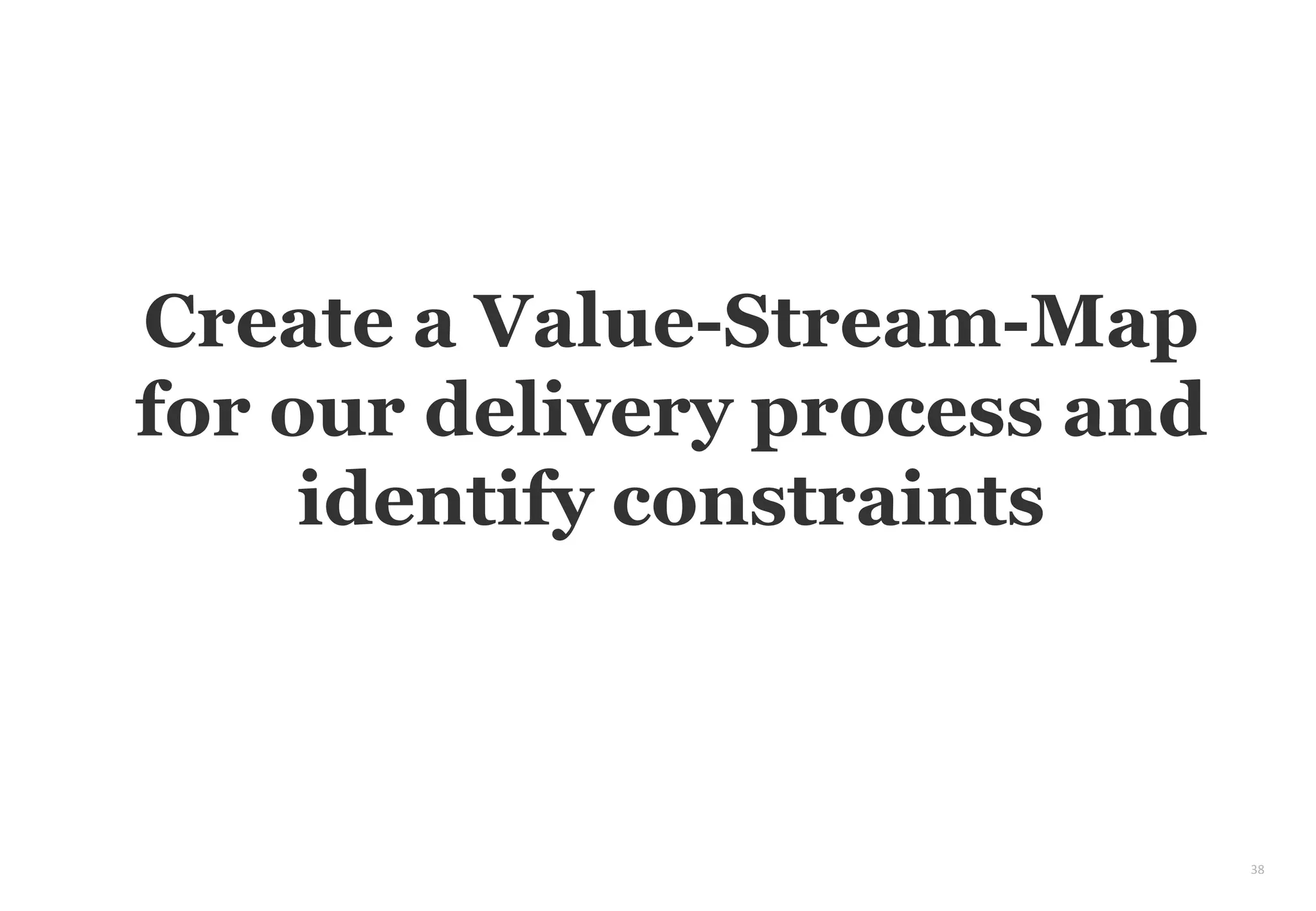 38
Create a Value-Stream-Map
for our delivery process and
identify constraints
 