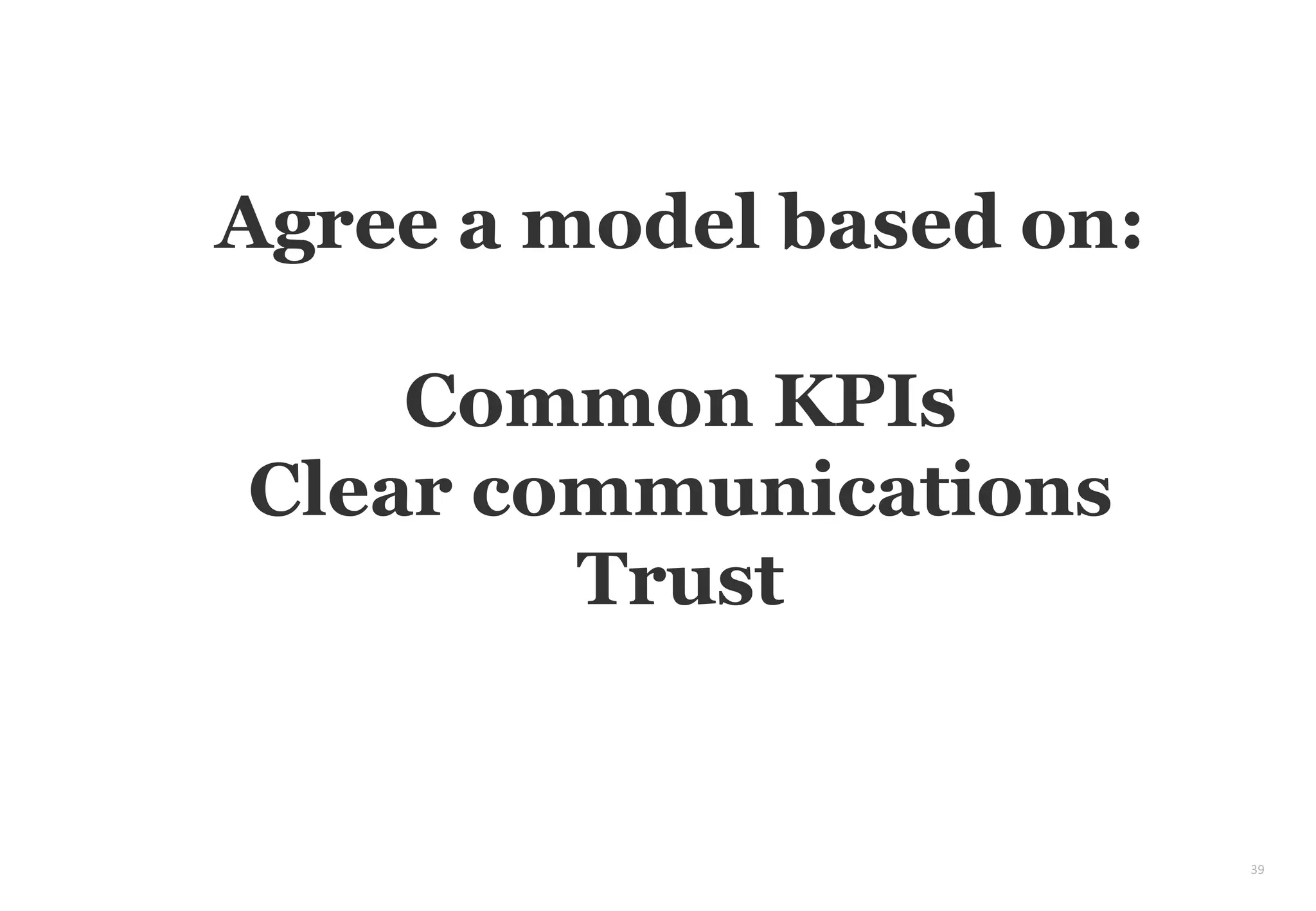 39
Agree a model based on:
Common KPIs
Clear communications
Trust
 