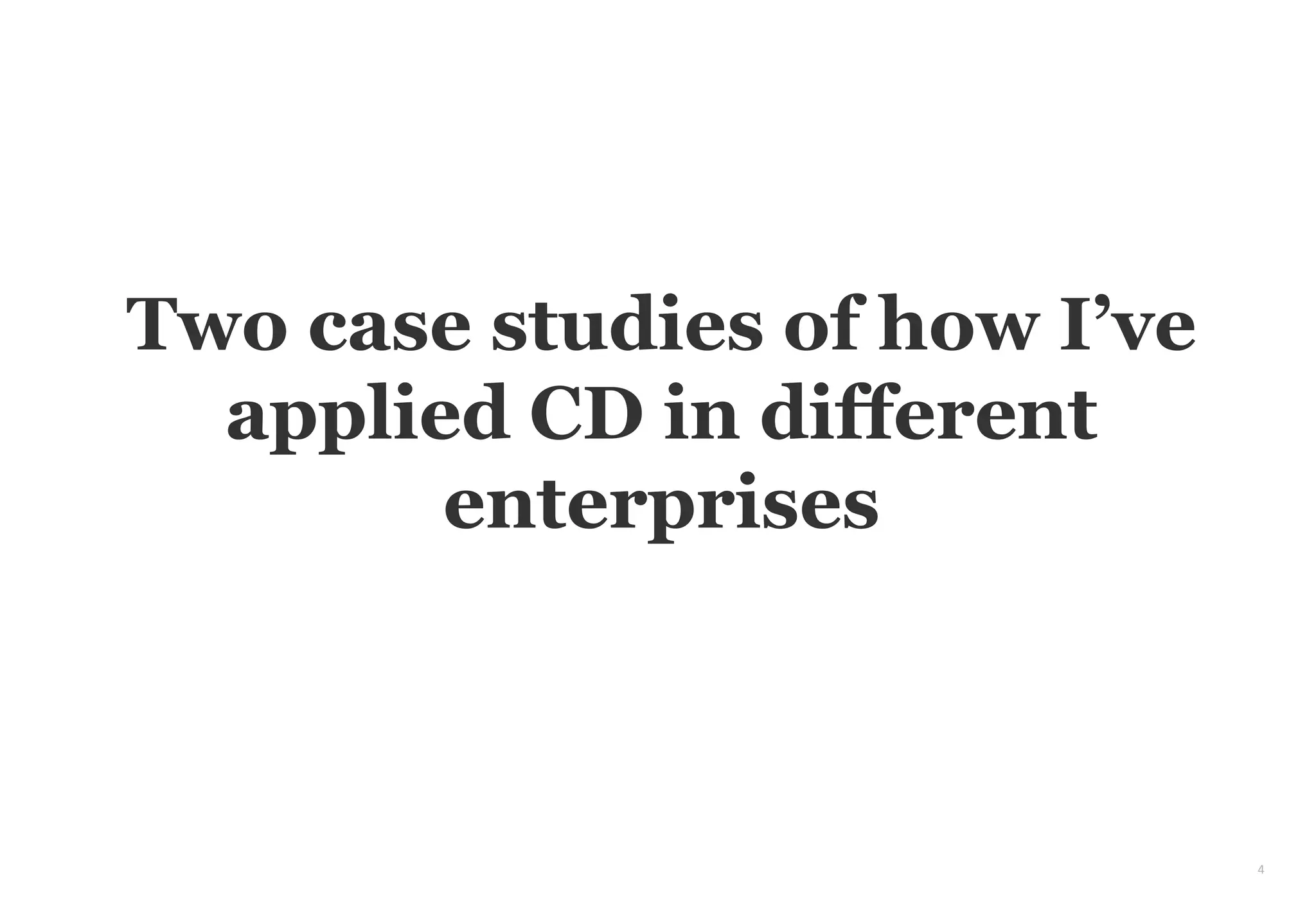 4
Two case studies of how I’ve
applied CD in different
enterprises
 