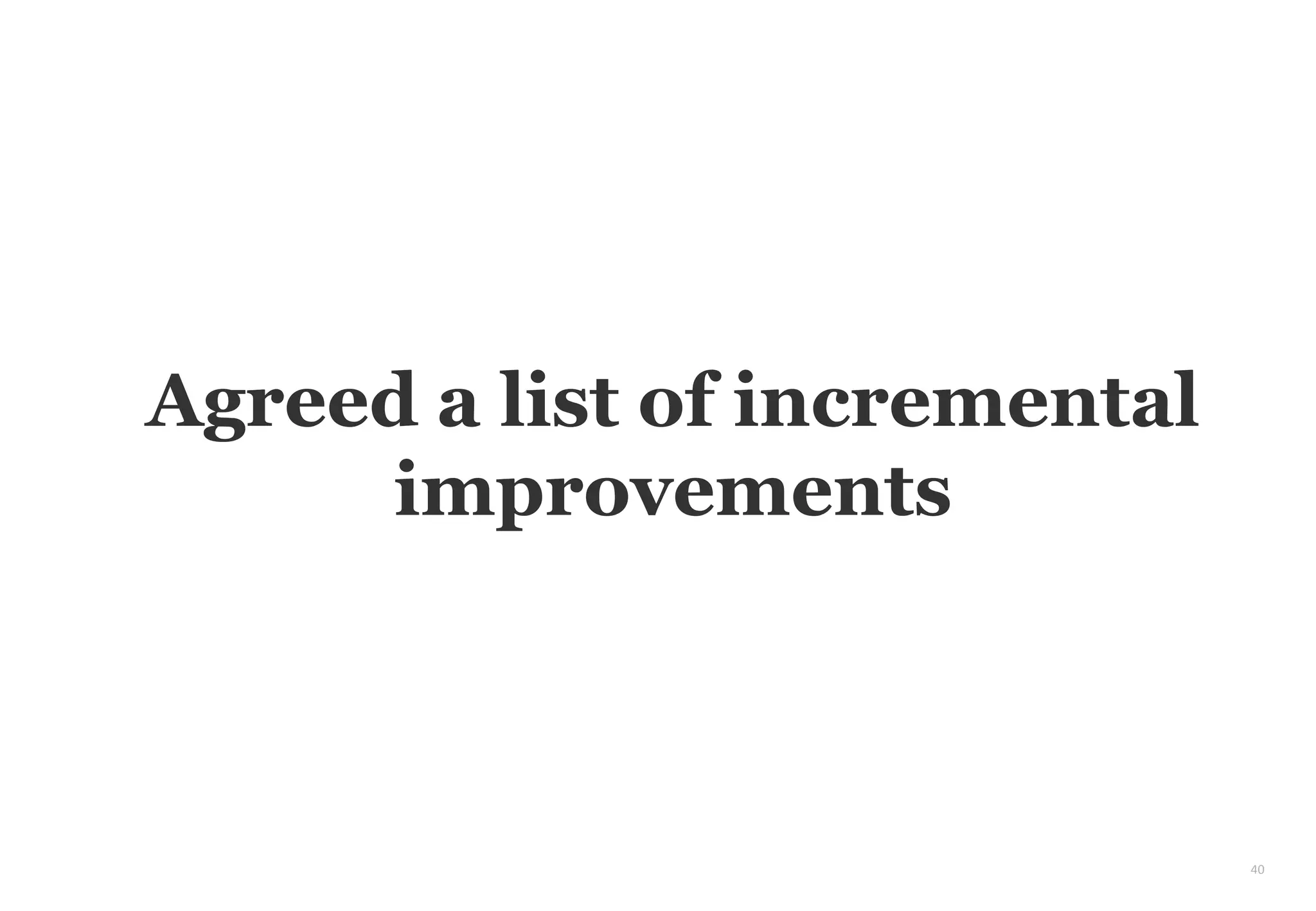 40
Agreed a list of incremental
improvements
 