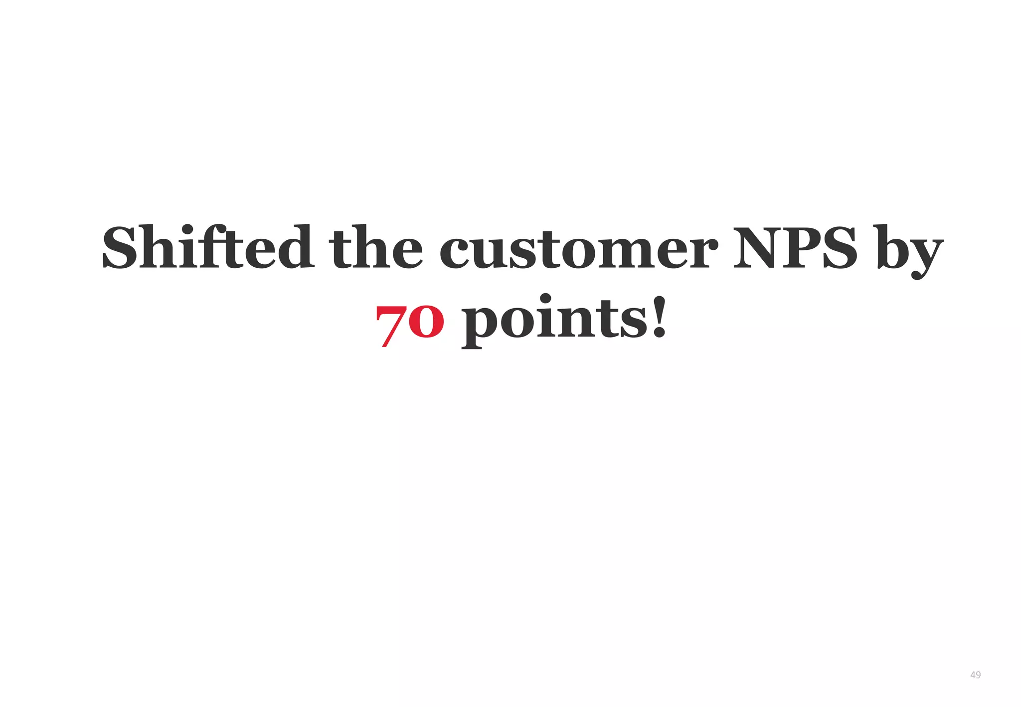 49
Shifted the customer NPS by
70 points!
 