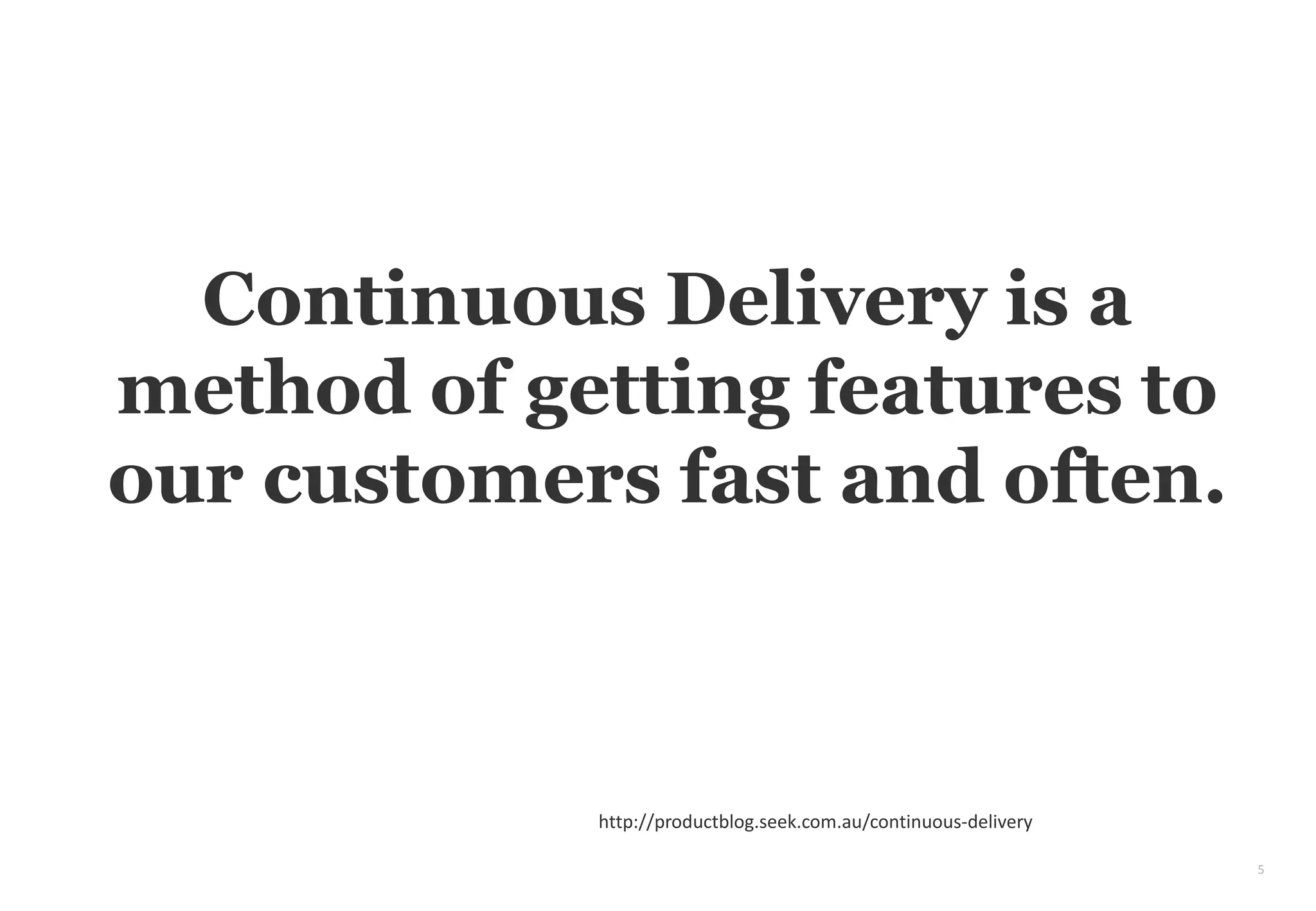 5
Continuous Delivery is a
method of getting features to
our customers fast and often.
http://productblog.seek.com.au/continuous-delivery
 