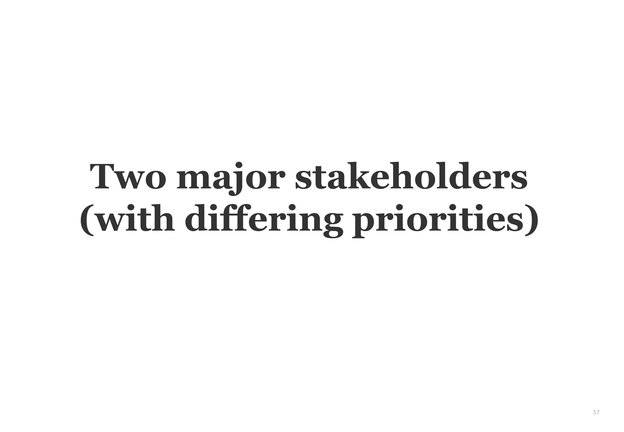 57
Two major stakeholders
(with differing priorities)
 