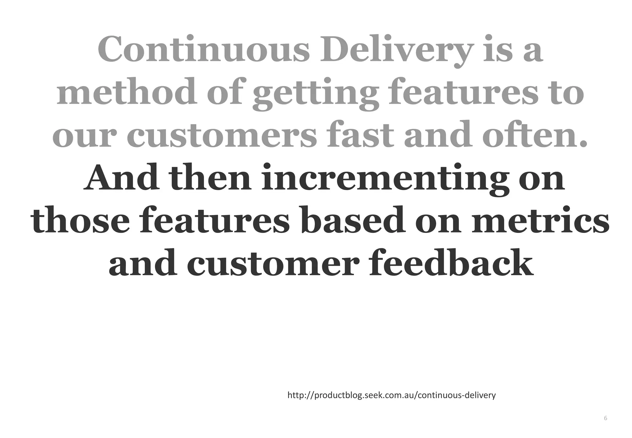 6
Continuous Delivery is a
method of getting features to
our customers fast and often.
And then incrementing on
those features based on metrics
and customer feedback
http://productblog.seek.com.au/continuous-delivery
 