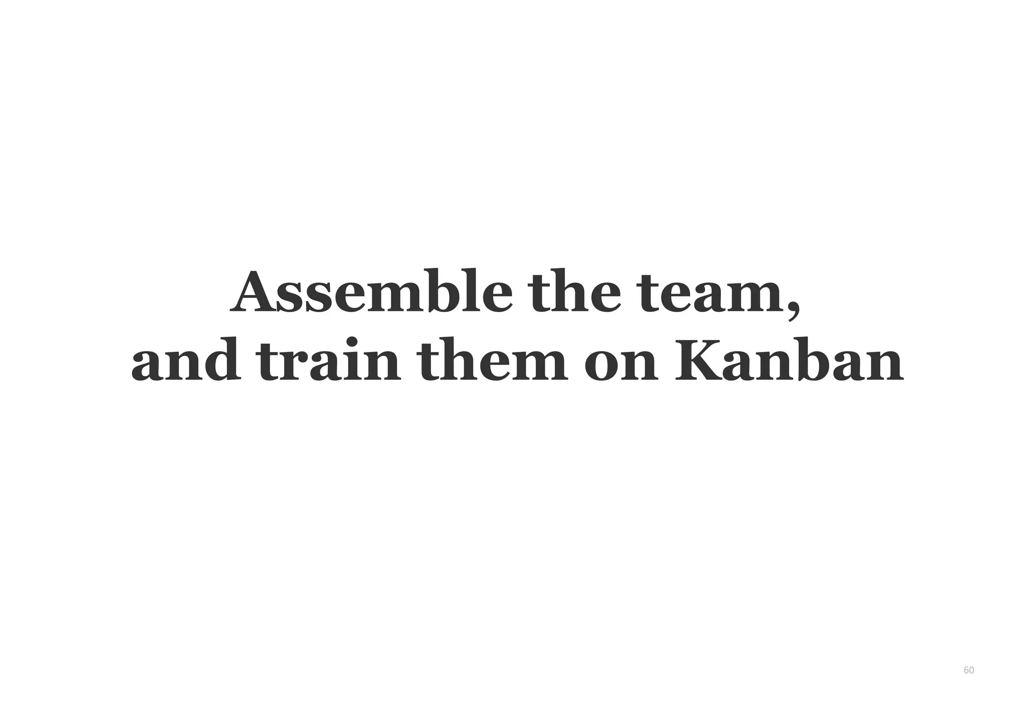60
Assemble the team,
and train them on Kanban
 