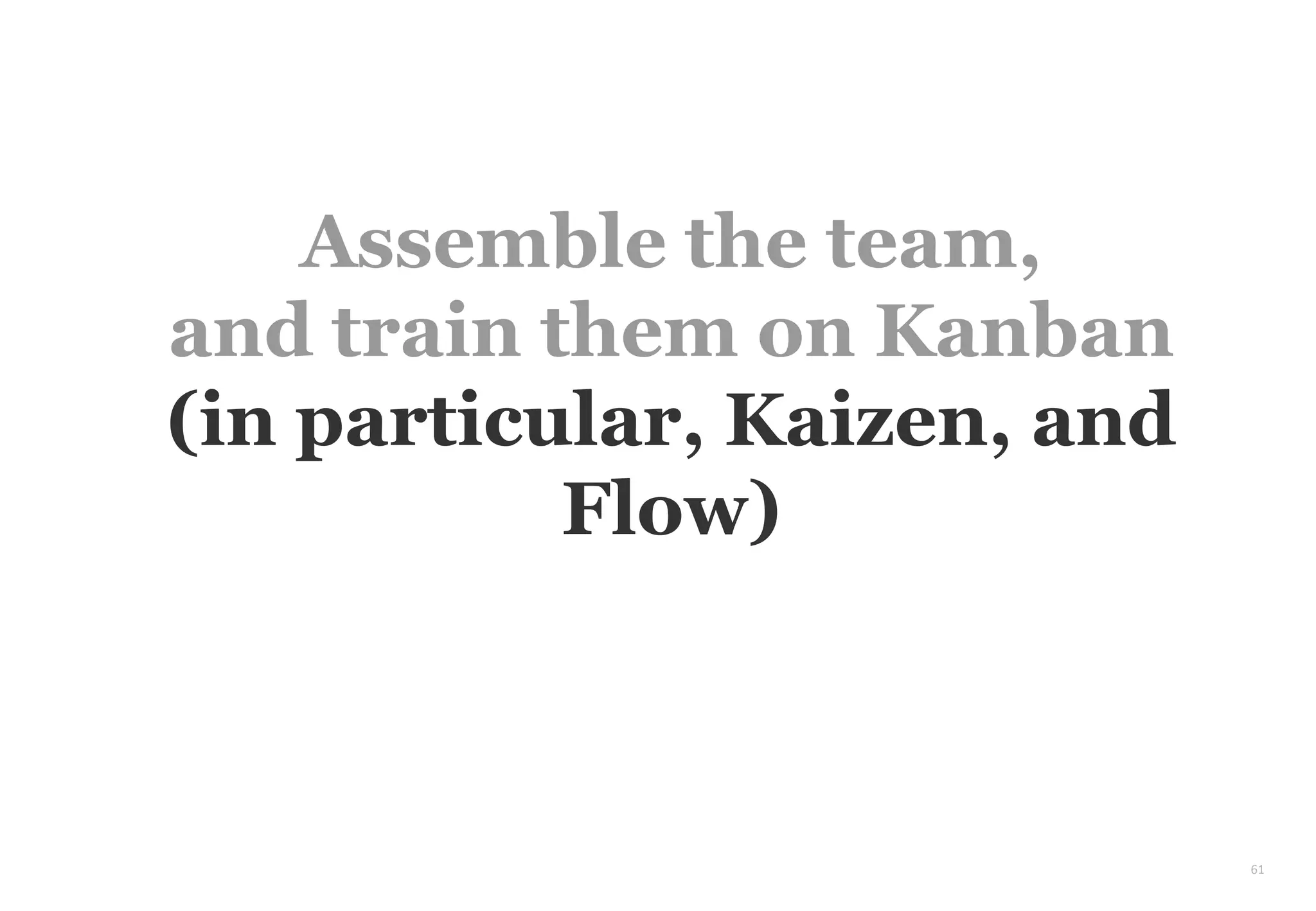 61
Assemble the team,
and train them on Kanban
(in particular, Kaizen, and
Flow)
 
