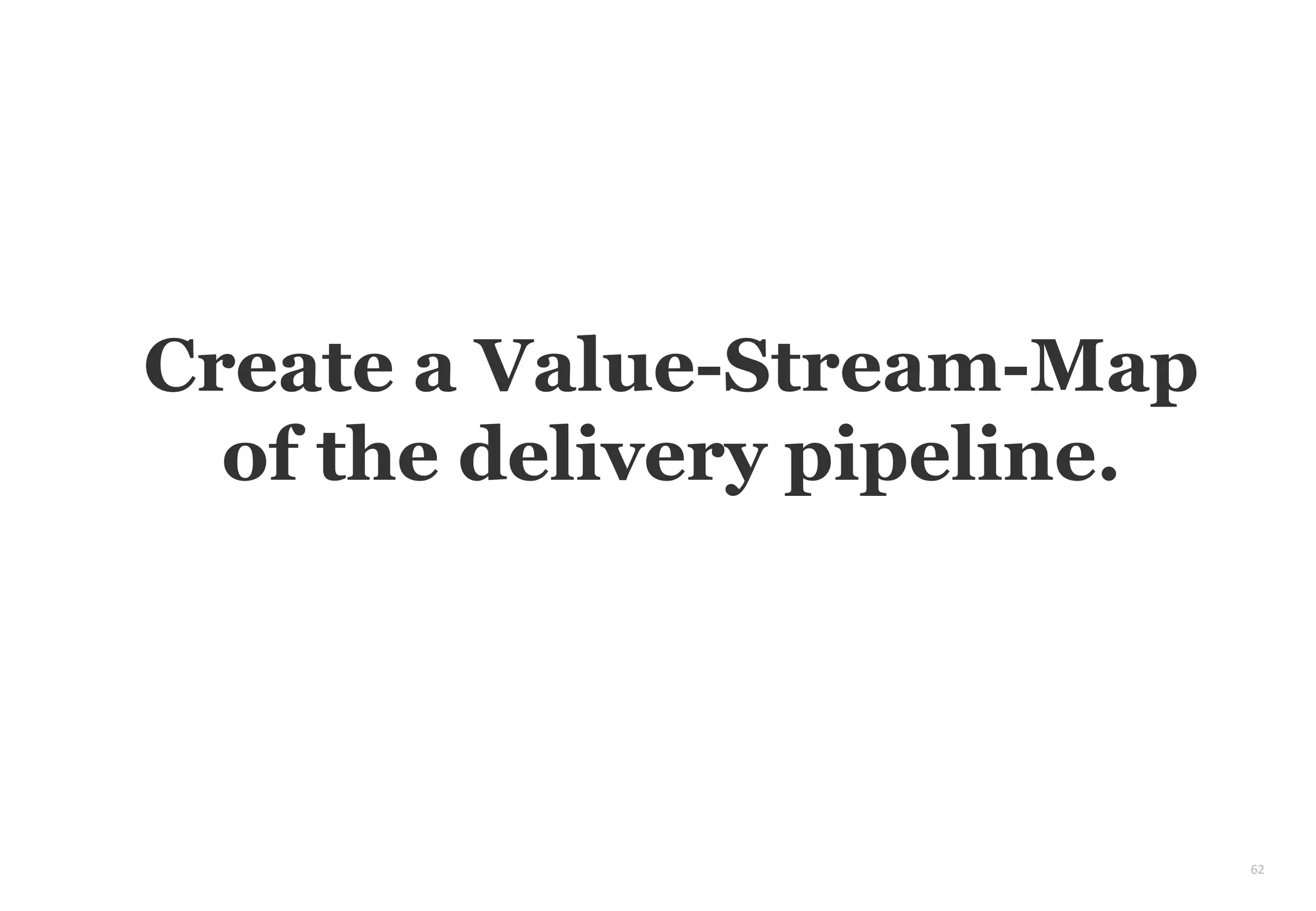 62
Create a Value-Stream-Map
of the delivery pipeline.
 