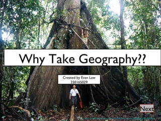 Why Take Geography?? http://ronwalker.org/amazon_iquitos_peru/giant_tree_amazon_jungle_peru_feb_2002.jpg Next Created by Evan Law 250165029 