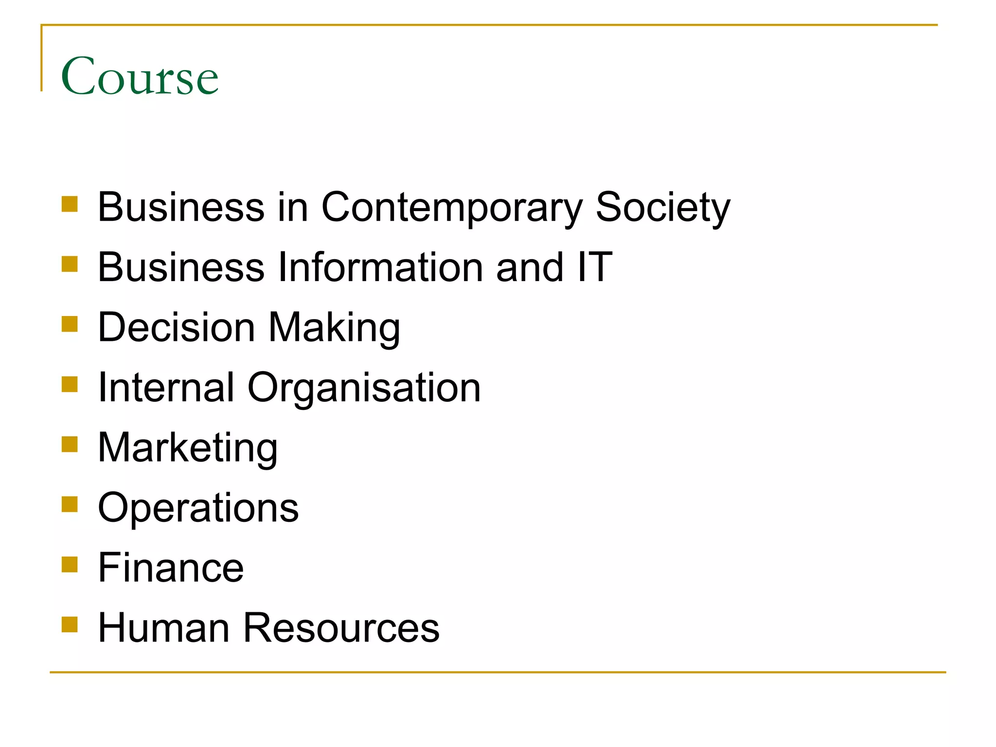 Course Business in Contemporary Society Business Information and IT Decision Making Internal Organisation Marketing Operations Finance Human Resources 