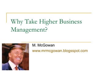Why Take Higher Business Management? M. McGowan www.mrmcgowan.blogsspot.com 