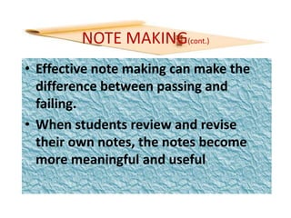 NOTE MAKING(cont.)
• Effective note making can make the
difference between passing and
failing.
• When students review and revise
their own notes, the notes become
more meaningful and useful
 