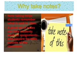 • Note taking helps
students remember
what is said in class.
• A good set of notes
can help students
work on assignments
and prepare for tests
outside of the
classroom.
 
