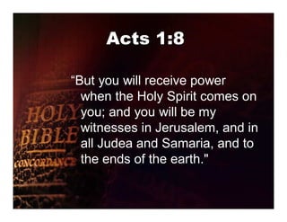Acts 1:8

“But you will receive power
  when the Holy Spirit comes on
  you; and you will be my
  witnesses in Jerusalem, and in
  all Judea and Samaria, and to
  the ends of the earth."
 