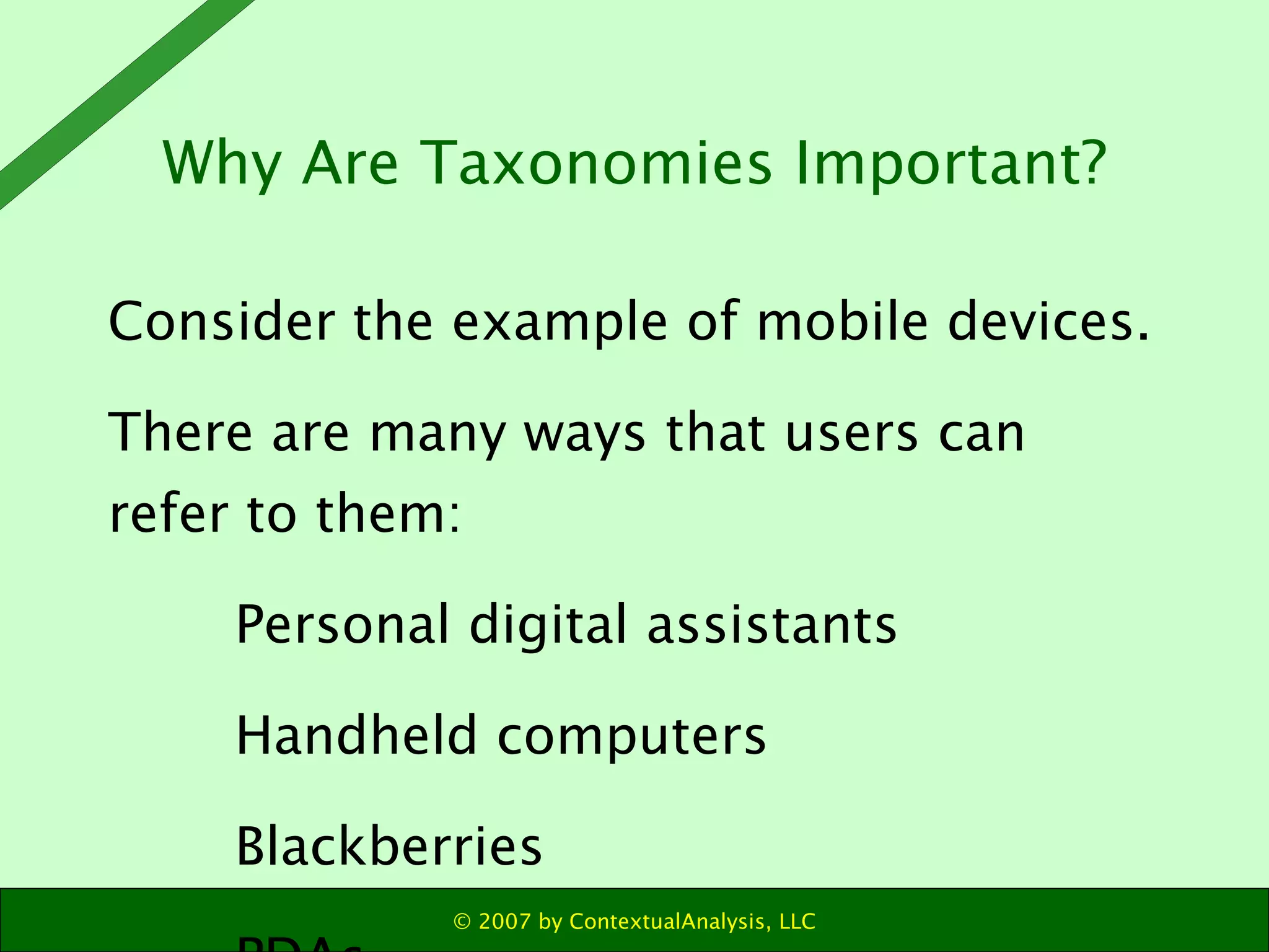 Consider the example of mobile devices. There are many ways that users can refer to them: Personal digital assistants Handheld computers Blackberries PDAs Why Are Taxonomies Important? 