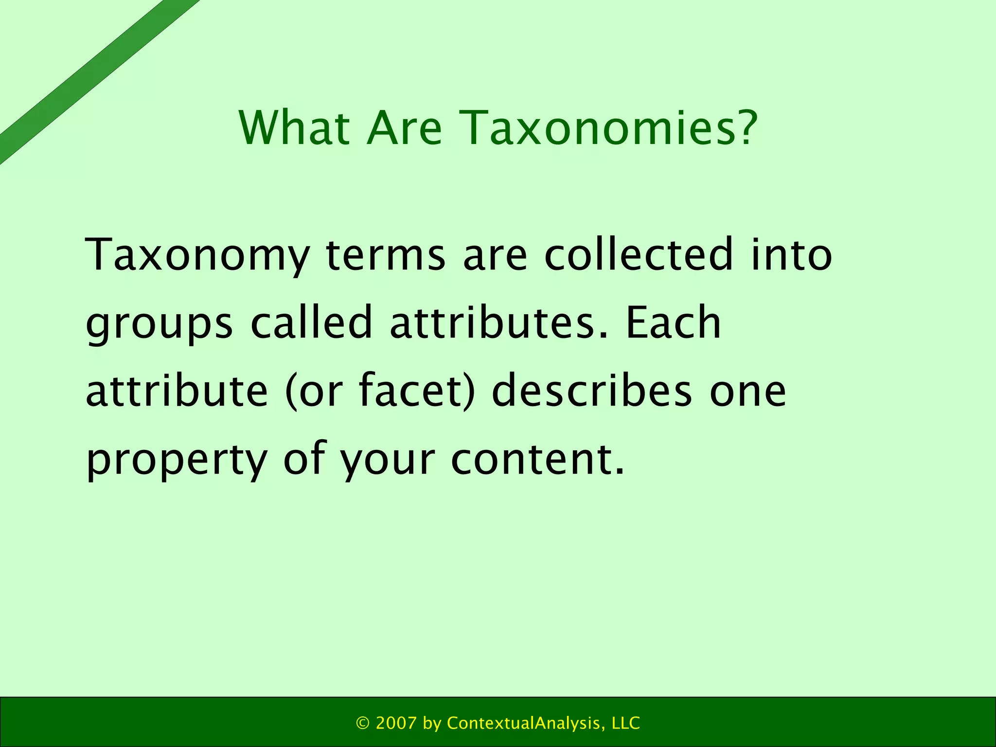 Taxonomy terms are collected into groups called attributes. Each attribute (or facet) describes one property of your content.  What Are Taxonomies? 
