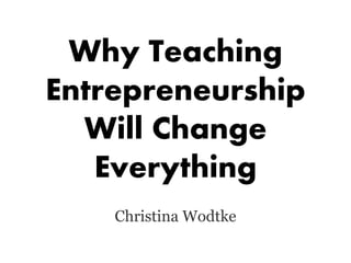 Why Teaching
Entrepreneurship
Will Change
Everything
Christina Wodtke
 