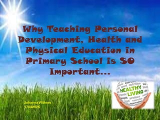 Why Teaching Personal
Development, Health and
Physical Education in
Primary School is SO
Important...
Johanna Withers
17042925
 