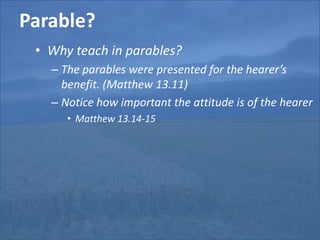 Parable?Why teach in parables?The parables were presented for the hearer’s benefit. (Matthew 13.11)Notice how important the attitude is of the hearerMatthew 13.14-15