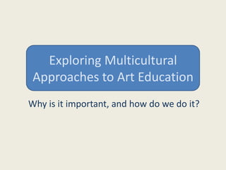 Exploring Multicultural Approaches to Art Education Why is it important, and how do we do it? 