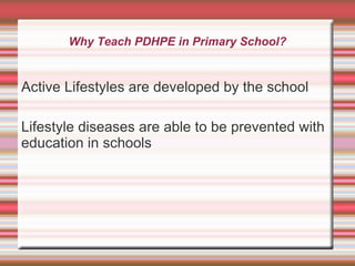 Why Teach PDHPE in Primary School?


Active Lifestyles are developed by the school

Lifestyle diseases are able to be prevented with
education in schools
 