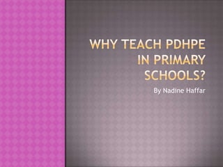 Why Teach PDHPE in Primary Schools? By Nadine Haffar 