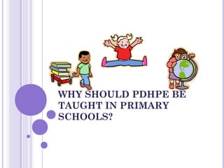 WHY SHOULD PDHPE BE
TAUGHT IN PRIMARY
SCHOOLS?
 