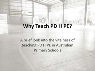Why Teach PD H PE?

A brief look into the vitalness of
 teaching PD H PE in Australian
         Primary Schools
 