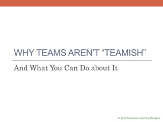 WHY TEAMS AREN‟T “TEAMISH”
And What You Can Do about It
© 2012 Maverick Learning Designs
 