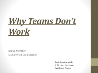 Why Teams Don’t
Work
Group Member:
Muhammad Saad Mazhar
An Interview with:
J. Richard Hackman
by Diane Coutu
 