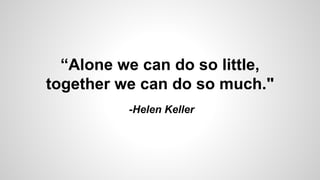 -Helen Keller
“Alone we can do so little,
together we can do so much."
 