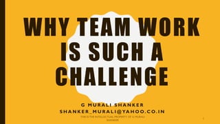 WHY TEAM WORK
IS SUCH A
CHALLENGE
G M U R A L I S H A N K E R
S H A N K E R _ M U R A L I @ YA H O O. C O. I N
THIS IS THE INTELLECTUAL PROPERTY OF G MURALI
SHANKER
1
 