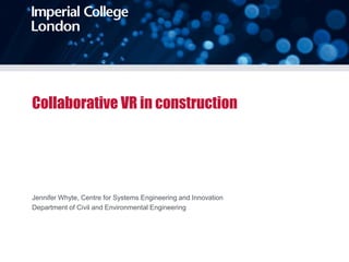 Collaborative VR in construction
Jennifer Whyte, Centre for Systems Engineering and Innovation
Department of Civil and Environmental Engineering
 