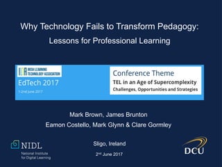 Mark Brown, James Brunton
Eamon Costello, Mark Glynn & Clare Gormley
Sligo, Ireland
2nd June 2017
Why Technology Fails to Transform Pedagogy:
Lessons for Professional Learning
 