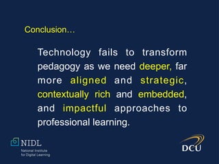 Conclusion…
Technology fails to transform
pedagogy as we need deeper, far
more aligned and strategic,
contextually rich and embedded,
and impactful approaches to
professional learning.
 