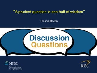 “A prudent question is one-half of wisdom”
Francis Bacon
 