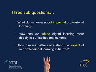 Three sub questions…
• What do we know about impactful professional
learning?
• How can we infuse digital learning more
deeply in our institutional cultures
• How can we better understand the impact of
our professional learning initiatives?
 