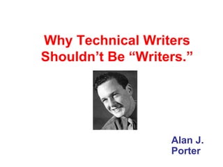 Why Technical Writers Shouldn’t Be “Writers.” Alan J. Porter 