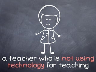 a teacher who is not using
 technology for teaching
 