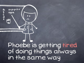 Phoebe is getting tired
of doing things always
in the same way
 