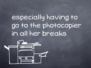 especially having to
go to the photocopier
in all her breaks
 