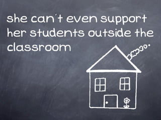 she can’t even support
her students outside the
classroom
 
