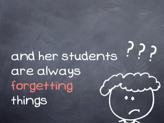and her students ???
are always
forgetting
things
 