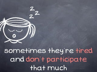 z
      z z




sometimes they’re tired
 and don’t participate
      that much
 