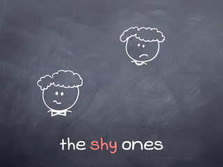 the shy ones
 